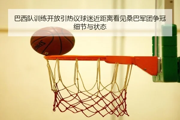 巴西队训练开放引热议球迷近距离看见桑巴军团争冠细节与状态 - douyu