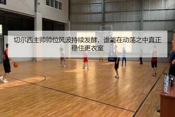 切尔西主帅帅位风波持续发酵，谁能在动荡之中真正稳住更衣室 | douyu